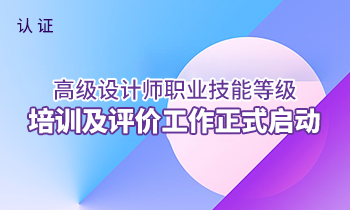 國家認證——高級設計師職業(yè)技能等級培訓及評價工作正式啟動
